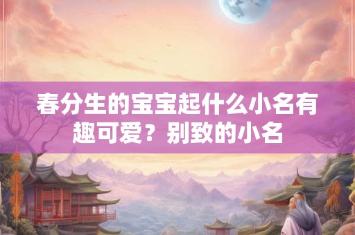 春分生的宝宝起什么小名有趣可爱?别致的小名 春分生的宝宝起什么小名有趣可爱?别致的小名