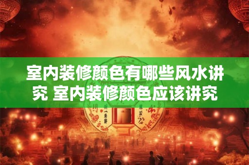 室内装修颜色有哪些风水讲究 室内装修颜色应该讲究哪些风水 室内装修颜色有哪些风水讲究 室内装修颜色应该讲究哪些风水