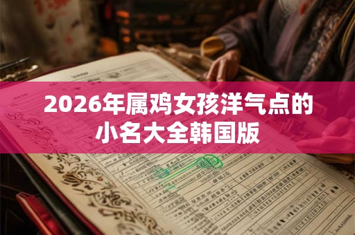 2026年属鸡女孩洋气点的小名大全韩国版