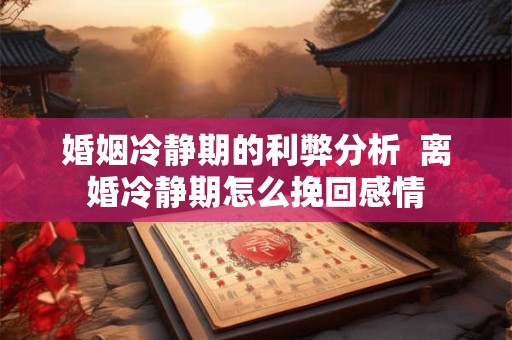 婚姻冷静期的利弊分析  离婚冷静期怎么挽回感情