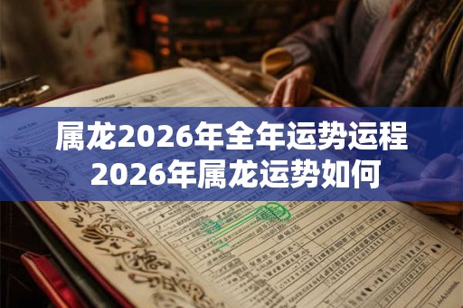 属龙2026年全年运势运程 2026年属龙运势如何