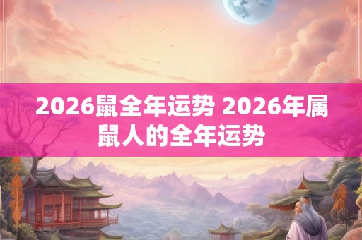 2026鼠全年运势 2026年属鼠人的全年运势