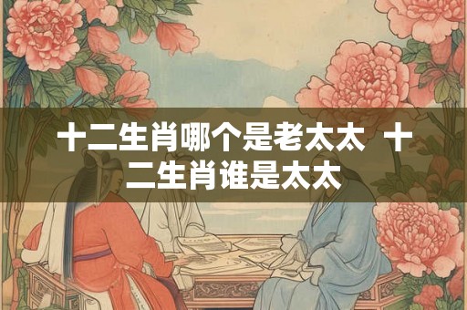十二生肖哪个是老太太  十二生肖谁是太太