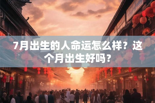 7月出生的人命运怎么样？这个月出生好吗？