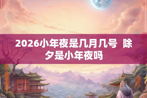 2026小年夜是几月几号  除夕是小年夜吗