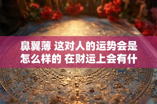 鼻翼薄 这对人的运势会是怎么样的 在财运上会有什么样的好坏 鼻翼薄 这对人的运势会是怎么样的 在财运上会有什么样的好坏
