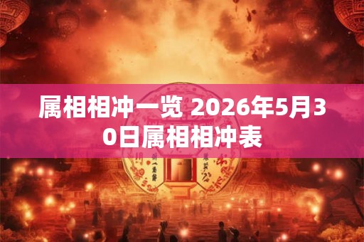 属相相冲一览 2026年5月30日属相相冲表 属相相冲一览 2026年5月30日属相相冲表