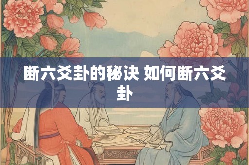 断六爻卦的秘诀 如何断六爻卦