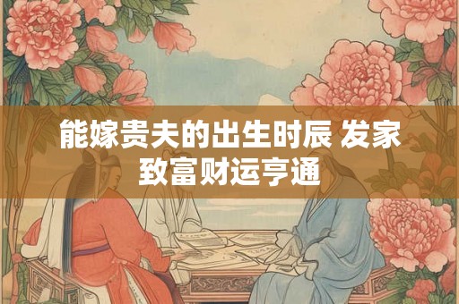 能嫁贵夫的出生时辰 发家致富财运亨通