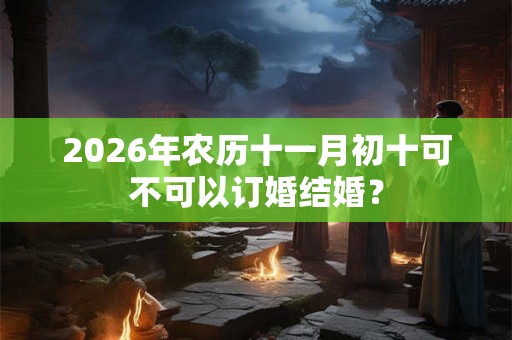 2026年农历十一月初十可不可以订婚结婚？