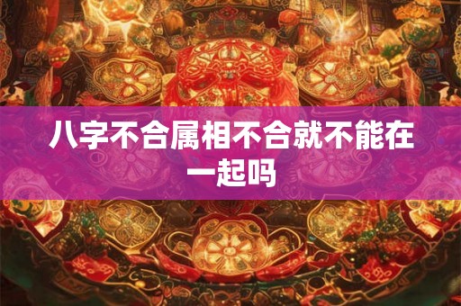 八字不合属相不合就不能在一起吗