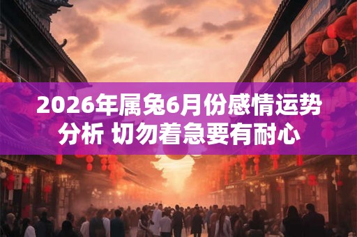 2026年属兔6月份感情运势分析 切勿着急要有耐心