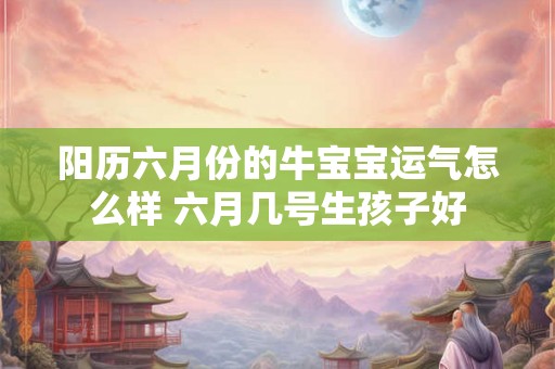 阳历六月份的牛宝宝运气怎么样 六月几号生孩子好