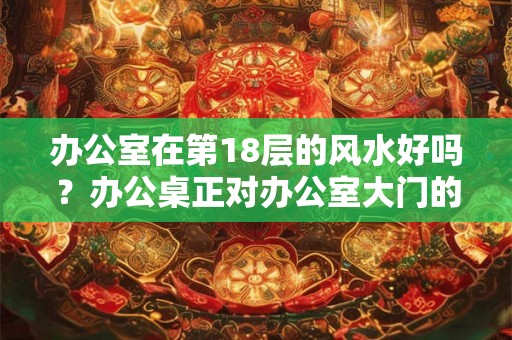 办公室在第18层的风水好吗？办公桌正对办公室大门的风水好吗