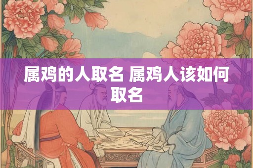 属鸡的人取名 属鸡人该如何取名