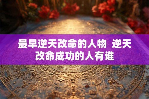 最早逆天改命的人物  逆天改命成功的人有谁