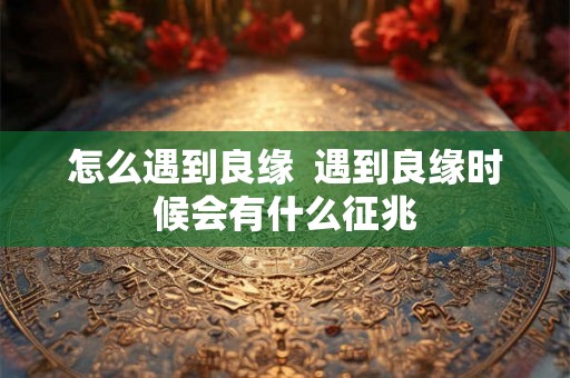 怎么遇到良缘  遇到良缘时候会有什么征兆