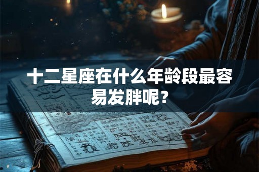 十二星座在什么年龄段最容易发胖呢？