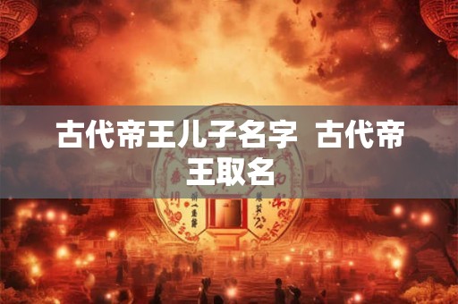 古代帝王儿子名字  古代帝王取名