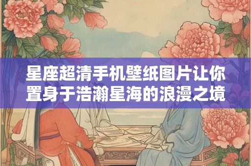 星座超清手机壁纸图片让你置身于浩瀚星海的浪漫之境