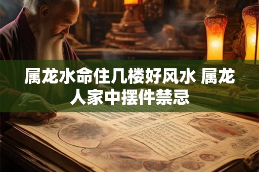 属龙水命住几楼好风水 属龙人家中摆件禁忌 属龙水命住几楼好风水 属龙人家中摆件禁忌