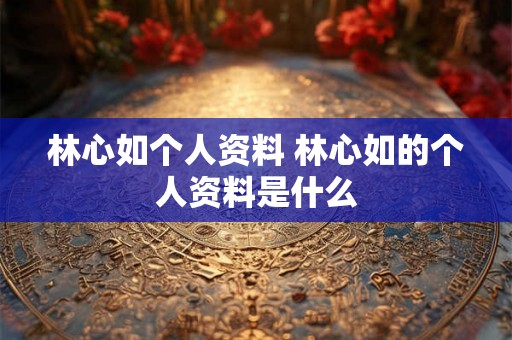 林心如个人资料 林心如的个人资料是什么
