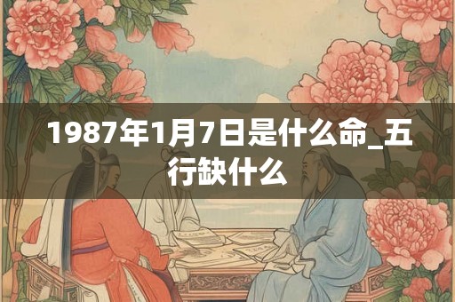 1987年1月7日是什么命_五行缺什么