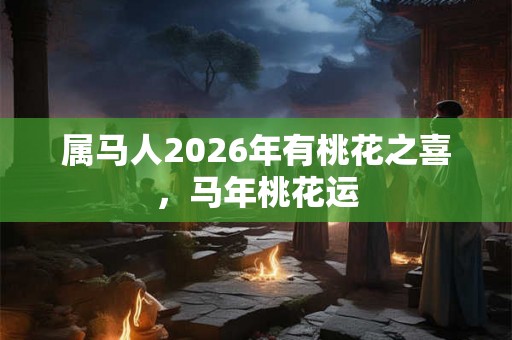 属马人2026年有桃花之喜，马年桃花运