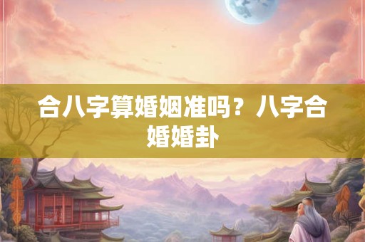 合八字算婚姻准吗？八字合婚婚卦