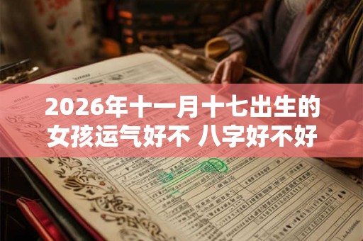 2026年十一月十七出生的女孩运气好不 八字好不好