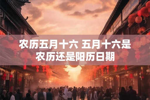 农历五月十六 五月十六是农历还是阳历日期