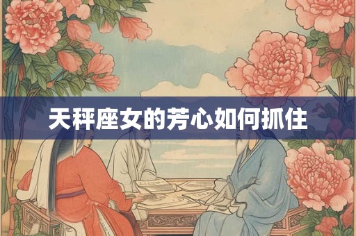 天秤座女的芳心如何抓住