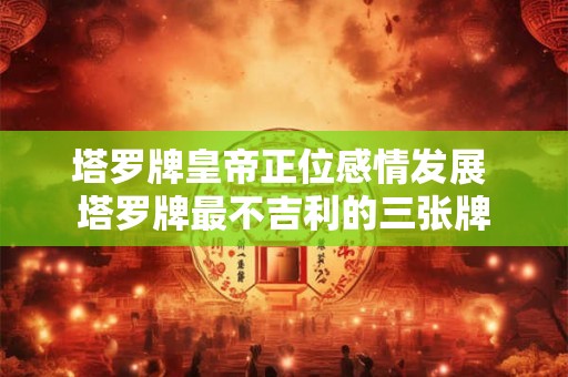 塔罗牌皇帝正位感情发展 塔罗牌最不吉利的三张牌