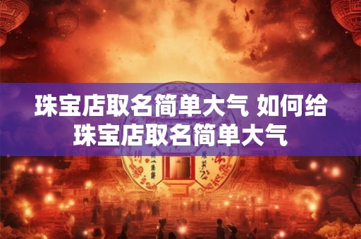 珠宝店取名简单大气 如何给珠宝店取名简单大气