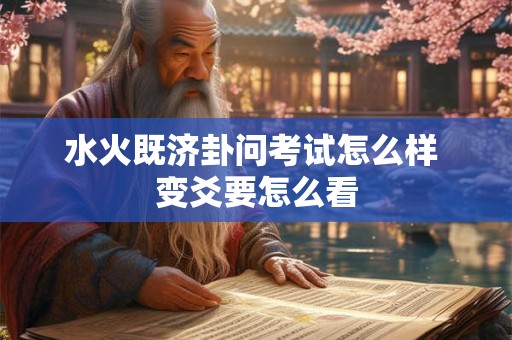 水火既济卦问考试怎么样 变爻要怎么看