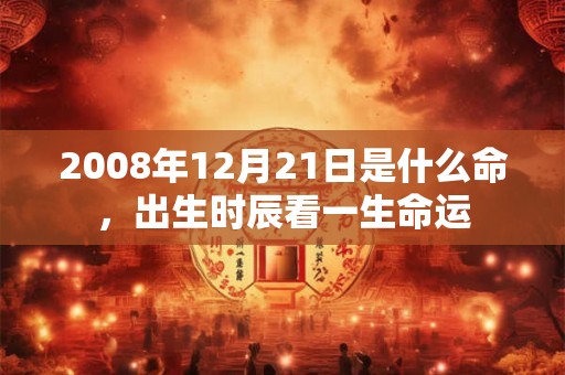 2008年12月21日是什么命,出生时辰看一生命运 2008年12月21日是什么命,出生时辰看一生命运