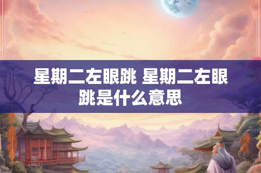 星期二左眼跳 星期二左眼跳是什么意思