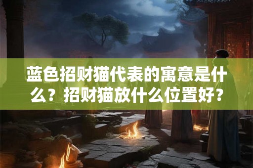 蓝色招财猫代表的寓意是什么？招财猫放什么位置好？