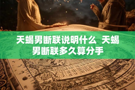 天蝎男断联说明什么  天蝎男断联多久算分手