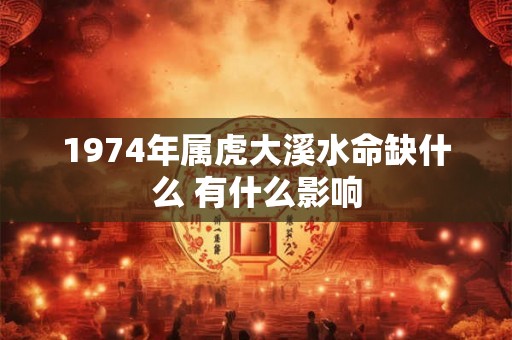 1974年属虎大溪水命缺什么 有什么影响
