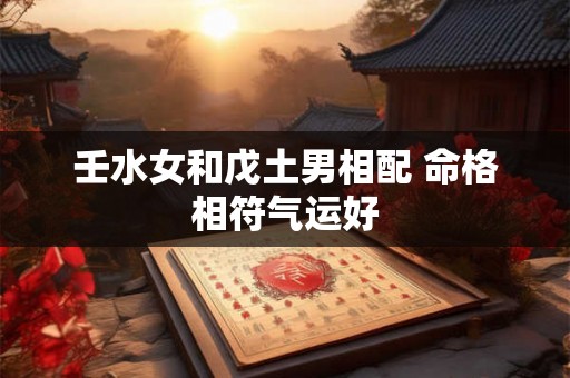 壬水女和戊土男相配 命格相符气运好
