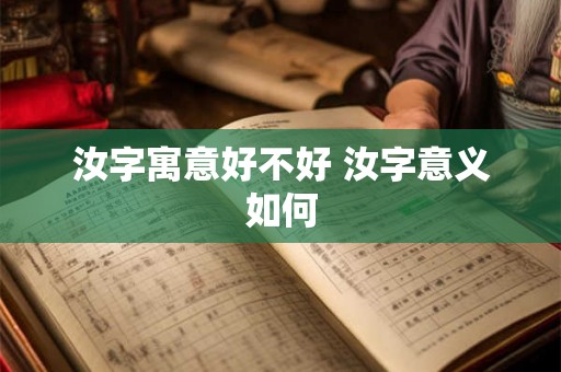 汝字寓意好不好 汝字意义如何 汝字寓意好不好 汝字意义如何