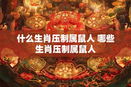 什么生肖压制属鼠人 哪些生肖压制属鼠人