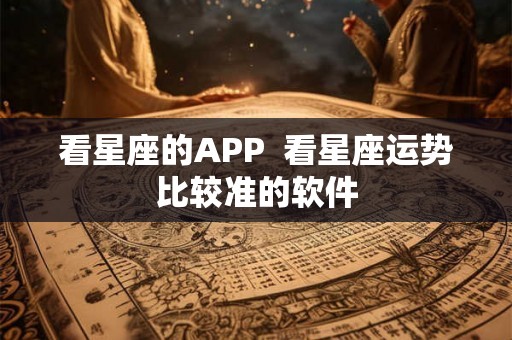 看星座的APP 看星座运势比较准的软件 看星座的APP 看星座运势比较准的软件
