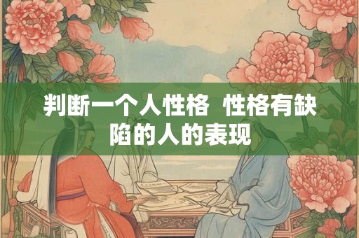 判断一个人性格 性格有缺陷的人的表现 判断一个人性格 性格有缺陷的人的表现