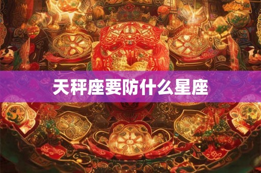 天秤座要防什么星座 天秤座要防什么星座