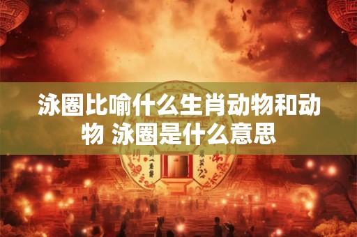 泳圈比喻什么生肖动物和动物 泳圈是什么意思