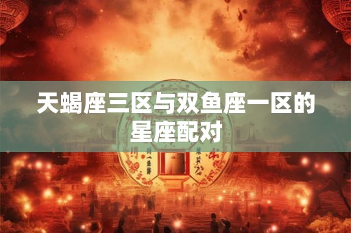 天蝎座三区与双鱼座一区的星座配对