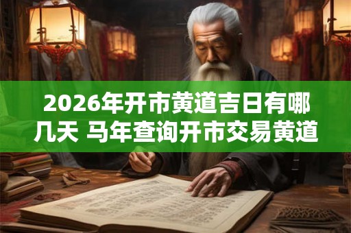 2026年开市黄道吉日有哪几天 马年查询开市交易黄道吉日 2026年开市黄道吉日有哪几天 马年查询开市交易黄道吉日
