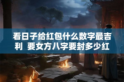 看日子给红包什么数字最吉利  要女方八字要封多少红包吗